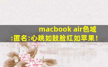 macbook air色域:匿名:心跳如鼓脸红如苹果！